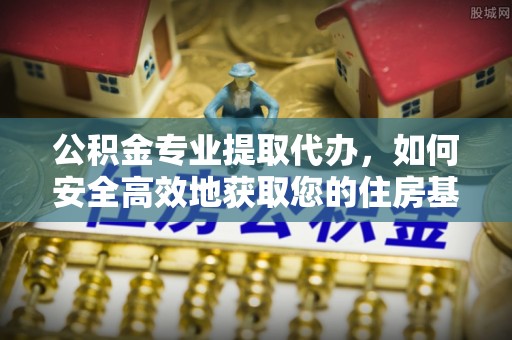 祁东公积金专业提取代办，如何安全高效地获取您的住房基金