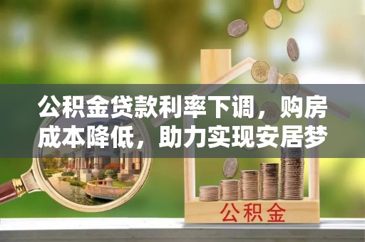祁东公积金贷款利率下调，购房成本降低，助力实现安居梦