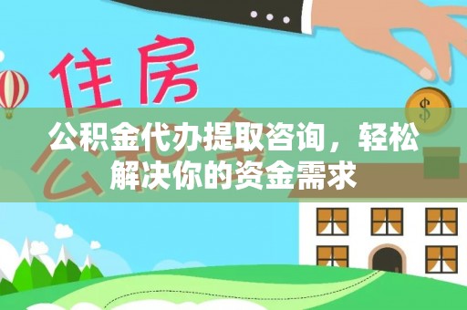 祁东公积金代办提取咨询，轻松解决你的资金需求