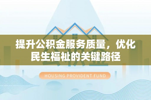 祁东提升公积金服务质量，优化民生福祉的关键路径