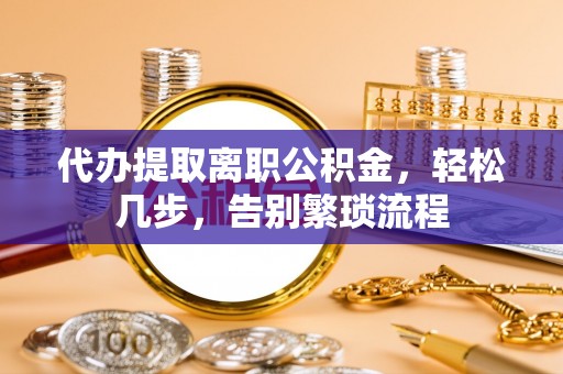 祁东代办提取离职公积金，轻松几步，告别繁琐流程
