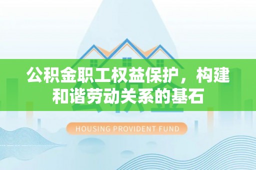 祁东公积金职工权益保护，构建和谐劳动关系的基石