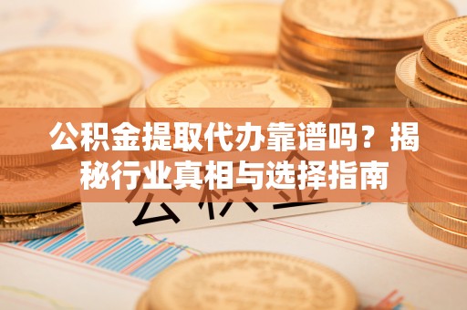 祁东公积金提取代办靠谱吗？揭秘行业真相与选择指南