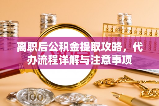 祁东离职后公积金提取攻略，代办流程详解与注意事项