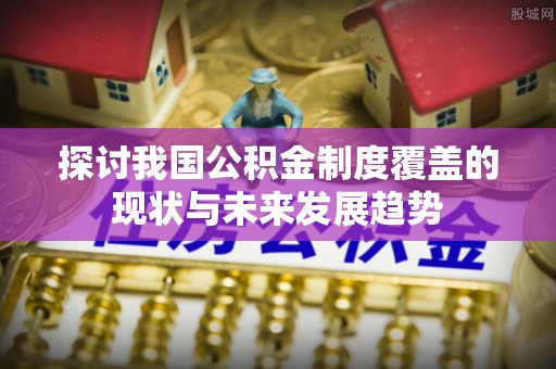 祁东探讨我国公积金制度覆盖的现状与未来发展趋势
