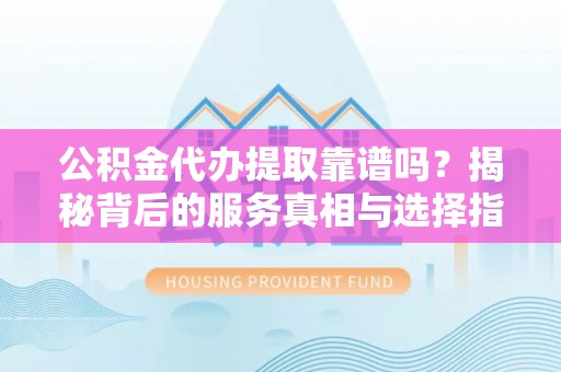 祁东公积金代办提取靠谱吗？揭秘背后的服务真相与选择指南
