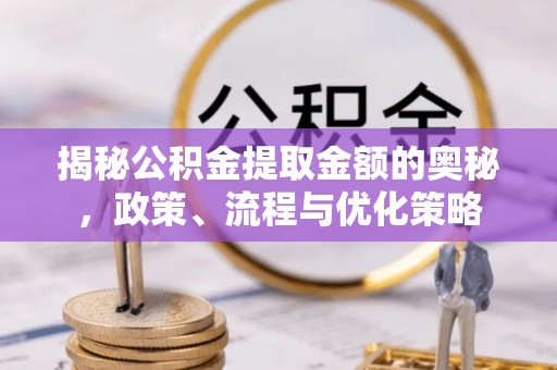 祁东揭秘公积金提取金额的奥秘，政策、流程与优化策略