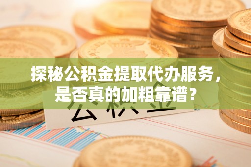 祁东探秘公积金提取代办服务，是否真的加粗靠谱？
