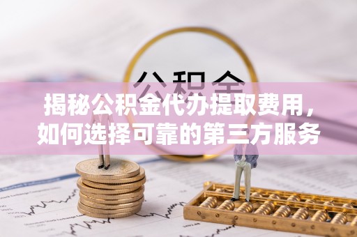 祁东揭秘公积金代办提取费用，如何选择可靠的第三方服务