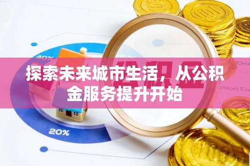 祁东探索未来城市生活，从公积金服务提升开始