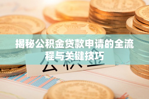 祁东揭秘公积金贷款申请的全流程与关键技巧