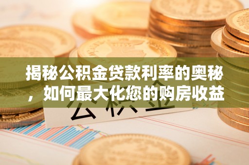祁东揭秘公积金贷款利率的奥秘，如何最大化您的购房收益
