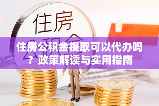 祁东住房公积金提取可以代办吗？政策解读与实用指南