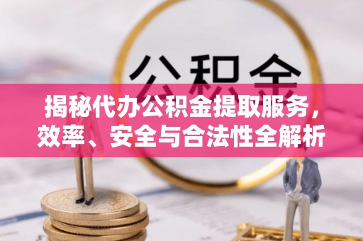 祁东揭秘代办公积金提取服务，效率、安全与合法性全解析