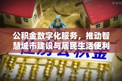 祁东公积金数字化服务，推动智慧城市建设与居民生活便利化
