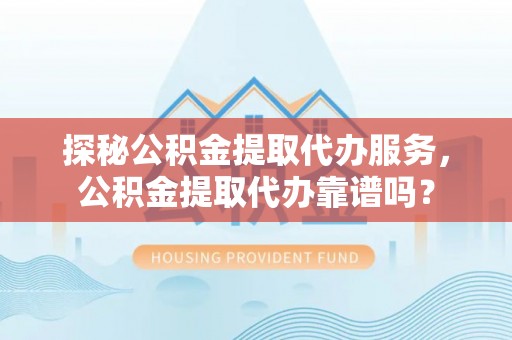 祁东探秘公积金提取代办服务，公积金提取代办靠谱吗？