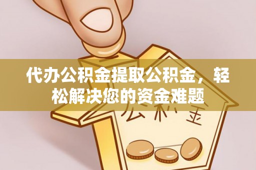 祁东代办公积金提取公积金，轻松解决您的资金难题