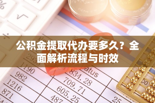 祁东公积金提取代办要多久？全面解析流程与时效