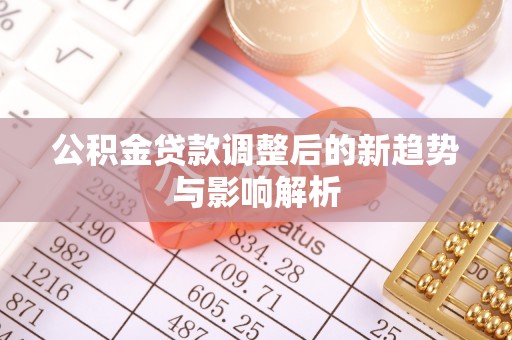 祁东公积金贷款调整后的新趋势与影响解析