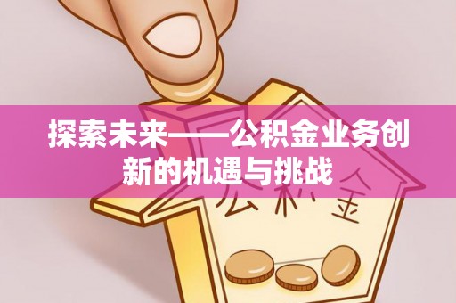 祁东探索未来——公积金业务创新的机遇与挑战