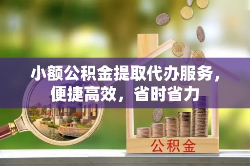 祁东小额公积金提取代办服务，便捷高效，省时省力