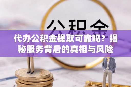 祁东代办公积金提取可靠吗？揭秘服务背后的真相与风险