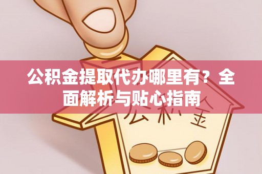 祁东公积金提取代办哪里有？全面解析与贴心指南