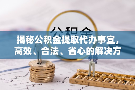 祁东揭秘公积金提取代办事宜，高效、合法、省心的解决方案