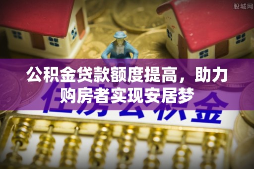 祁东公积金贷款额度提高，助力购房者实现安居梦