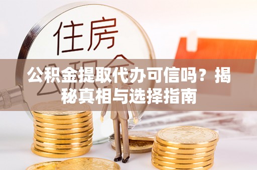 祁东公积金提取代办可信吗？揭秘真相与选择指南