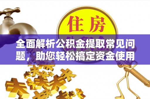 祁东全面解析公积金提取常见问题，助您轻松搞定资金使用