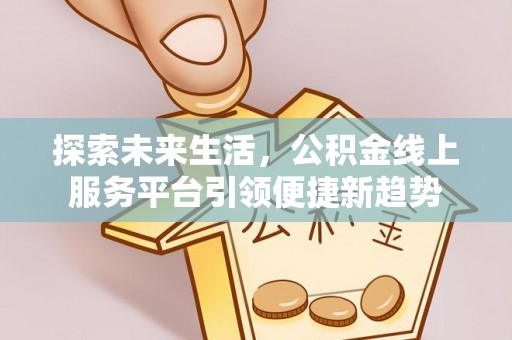 祁东探索未来生活，公积金线上服务平台引领便捷新趋势