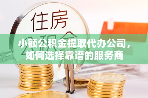 祁东小额公积金提取代办公司，如何选择靠谱的服务商