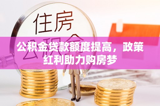 祁东公积金贷款额度提高，政策红利助力购房梦