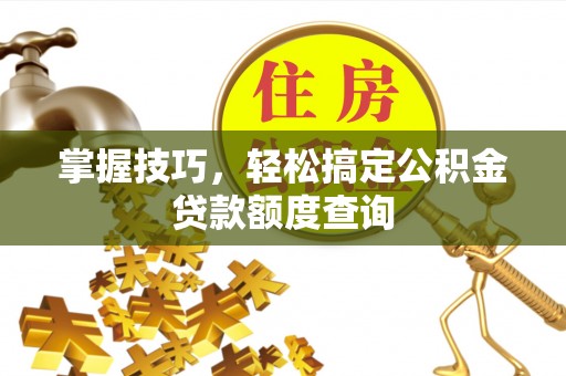 祁东掌握技巧，轻松搞定公积金贷款额度查询