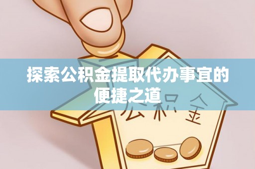 祁东探索公积金提取代办事宜的便捷之道