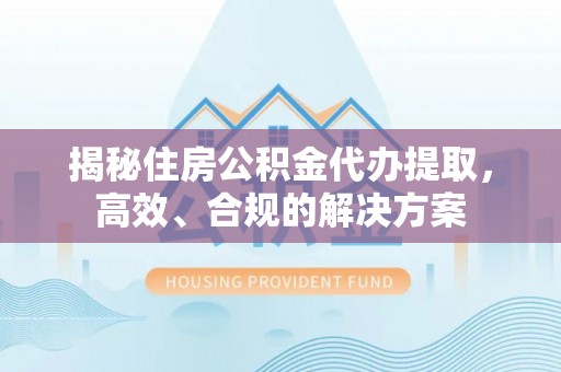 祁东揭秘住房公积金代办提取，高效、合规的解决方案