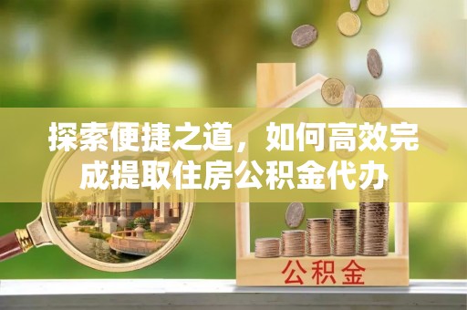 祁东探索便捷之道，如何高效完成提取住房公积金代办