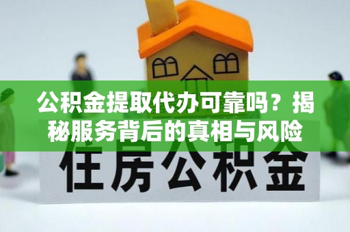 祁东公积金提取代办可靠吗？揭秘服务背后的真相与风险