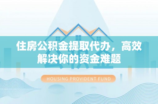 祁东住房公积金提取代办，高效解决你的资金难题