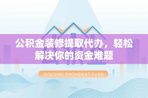 祁东公积金装修提取代办，轻松解决你的资金难题