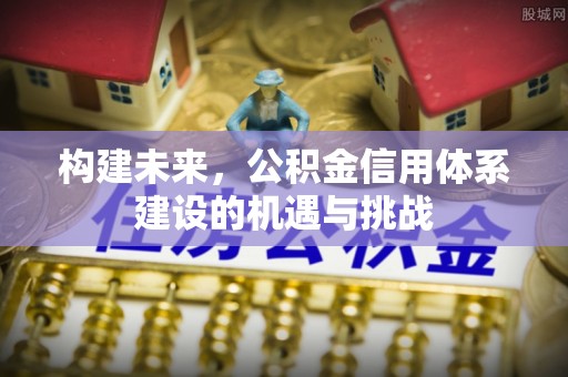 祁东构建未来，公积金信用体系建设的机遇与挑战