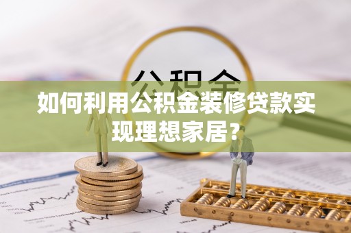 祁东如何利用公积金装修贷款实现理想家居？