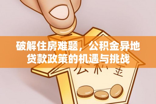 祁东破解住房难题，公积金异地贷款政策的机遇与挑战