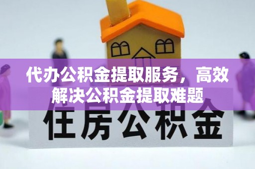 祁东代办公积金提取服务，高效解决公积金提取难题