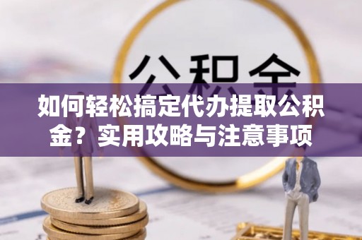 祁东如何轻松搞定代办提取公积金？实用攻略与注意事项