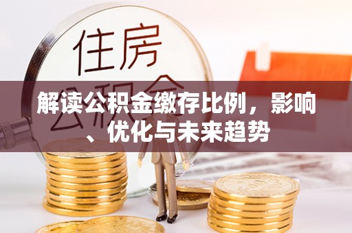 祁东解读公积金缴存比例，影响、优化与未来趋势