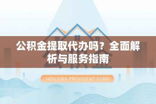 祁东公积金提取代办吗？全面解析与服务指南