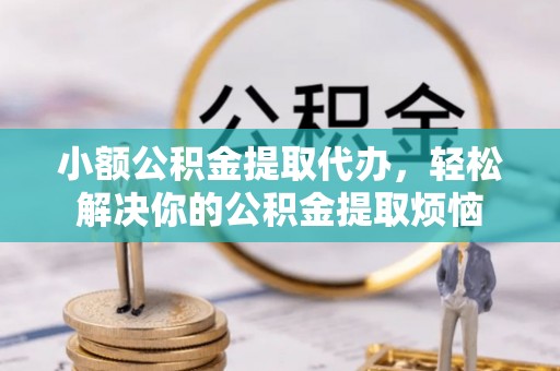 祁东小额公积金提取代办，轻松解决你的公积金提取烦恼