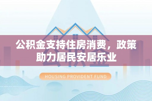 祁东公积金支持住房消费，政策助力居民安居乐业